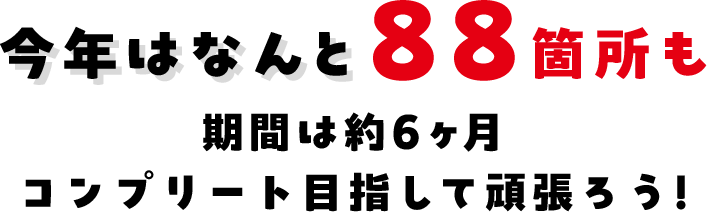 今年はなんと88箇所も！期間は約6ヶ月、コンプリート目指して頑張ろう!